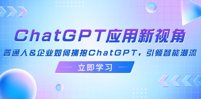 ChatGPT应用新视角：普通人&企业如何拥抱ChatGPT，引领智能潮流-数码之翼