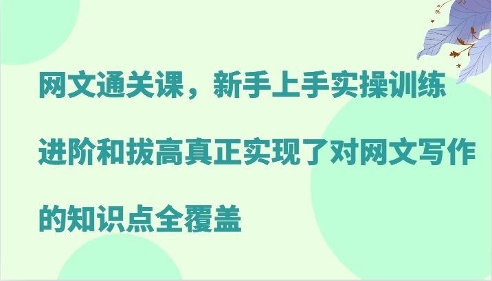 网文通关课，新手上手实操训练，进阶和拔高真正实现了对网文写作的知识点全覆盖-数码之翼