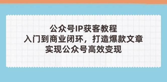 公众号IP获客教程(第3期)，从入门到商业闭环，打造爆款文章，实现公众号高效变现-数码之翼