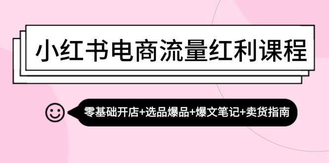 小红书电商流量红利课程：零基础开店+选品爆品+爆文笔记+卖货指南-数码之翼