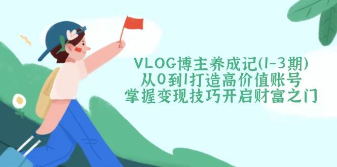 VLOG博主养成记(1-3期)从0到1打造高价值账号，掌握变现技巧开启财富之门-数码之翼