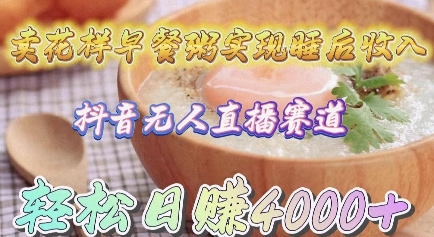(9822期)卖花样早餐粥实现睡后收入！抖音无人直播新赛道，轻松日赚4000+-数码之翼
