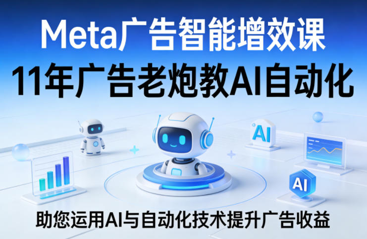 Meta广告智能增效课，11年广告老炮教AI自动化，助您运用AI与自动化技术提升广告收益-数码之翼