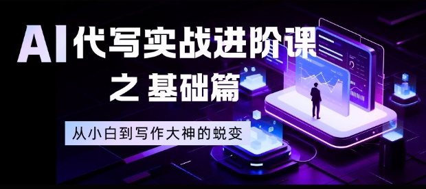 AI代写实战进阶课之基础篇，从小白到写作大神的蜕变【揭秘】-数码之翼