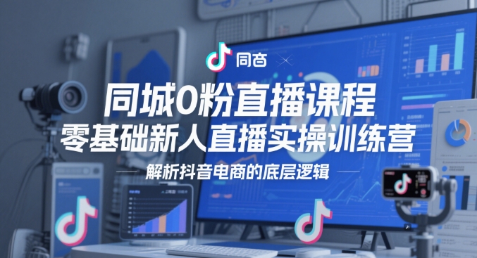 同城0粉直播课程，零基础新人直播实操训练营，解析抖音电商的底层逻辑-数码之翼
