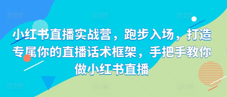 小红书直播实战营，跑步入场，打造专属你的直播话术框架，手把手教你做小红书直播-数码之翼