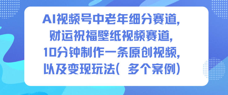 AI视频号中老年细分赛道，财运祝福壁纸视频赛道，10分钟制作一条原创视频，以及变现玩法-数码之翼
