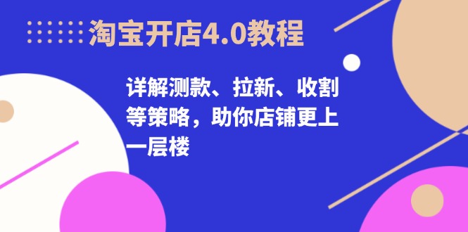 淘宝开店4.0教程，详解测款、拉新、收割等策略，助你店铺更上一层楼-数码之翼