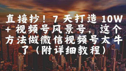直接抄！7 天打造 10W + 视频号风景号，这个方法做微信视频号太牛了(附详细教程)-数码之翼