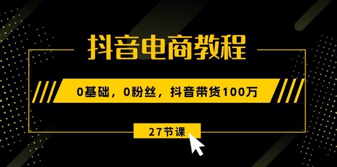 抖音电商教程：0基础，0粉丝，抖音带货100万(27节视频课-数码之翼