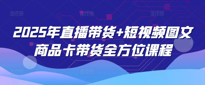 2025年直播带货+短视频图文商品卡带货全方位课程(更新4月)-数码之翼