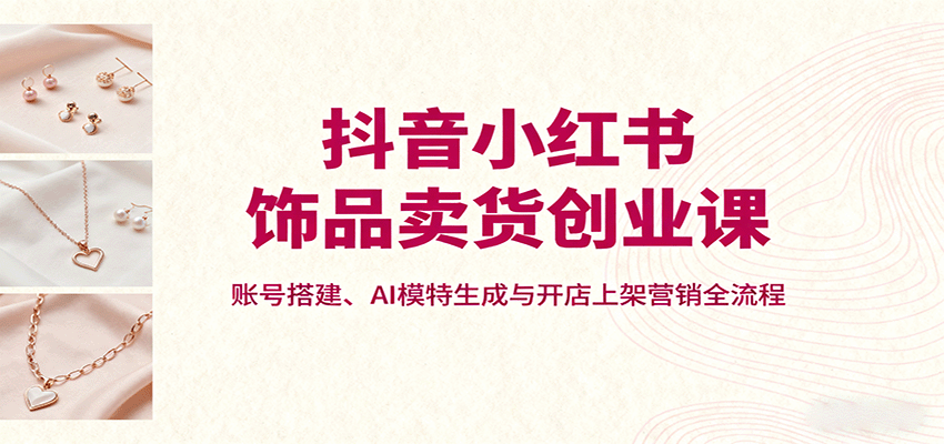 抖音小红书饰品卖货创业课，账号搭建、AI模特生成与开店上架营销全流程-数码之翼