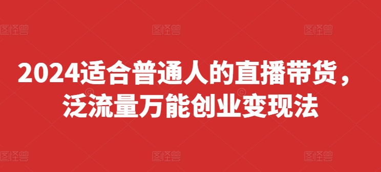 2024适合普通人的直播带货，泛流量万能创业变现法，上手快、落地快、起号快、变现快(更新8月)-数码之翼