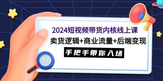 (9471期)2024短视频带货内核线上课：卖货逻辑+商业流量+后端变现，手把手带你入场-数码之翼