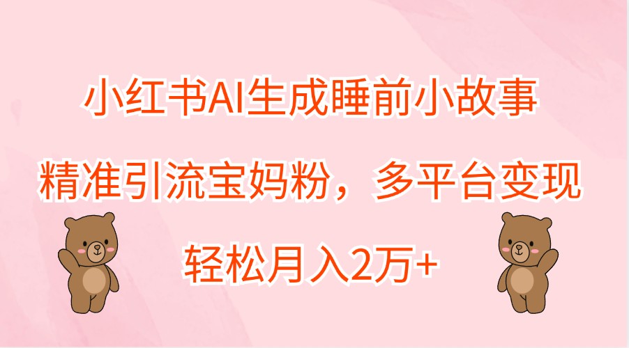 小红书AI生成睡前小故事，精准引流宝妈粉，多平台变现，轻松月入2万+-数码之翼