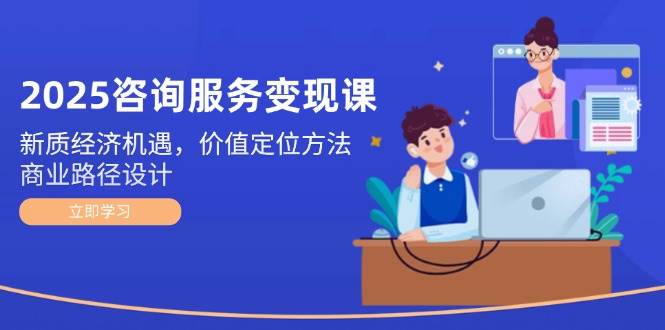 2025咨询服务变现课：新质经济机遇，价值定位方法，商业路径设计-数码之翼