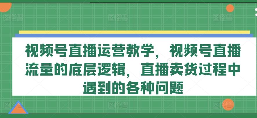 视频号直播运营教学，视频号直播流量的底层逻辑，直播卖货过程中遇到的各种问题-数码之翼