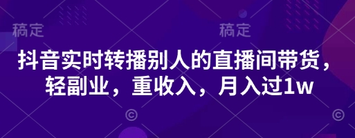 抖音实时转播别人的直播间带货，轻副业，重收入，月入过1w-数码之翼