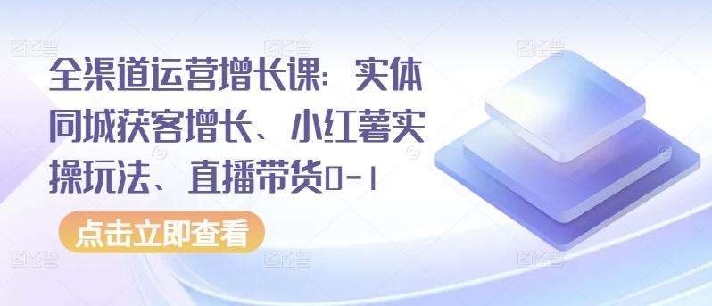 全渠道运营增长课：实体同城获客增长、小红薯实操玩法、直播带货0-1-数码之翼