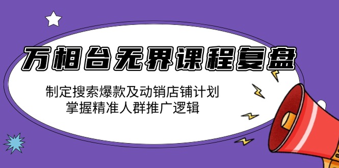 万相台无界课程复盘：制定搜索爆款及动销店铺计划，掌握精准人群推广逻辑-数码之翼