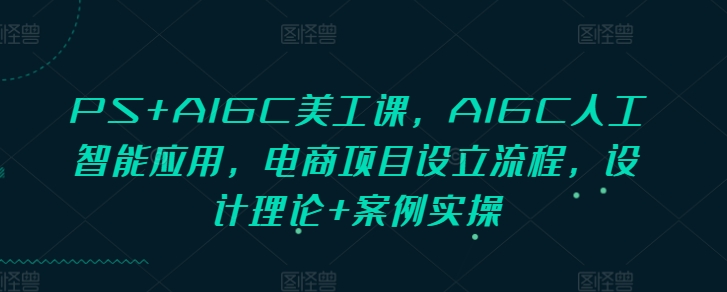 PS+AIGC美工课，AIGC人工智能应用，电商项目设立流程，设计理论+案例实操-数码之翼