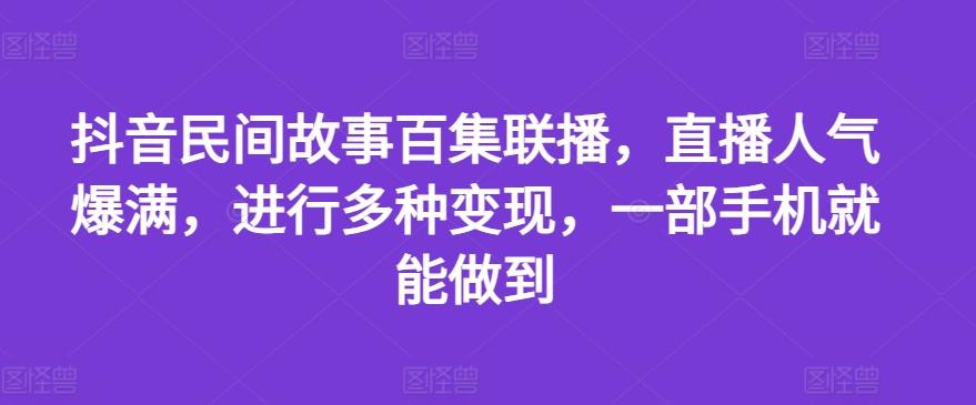 抖音民间故事百集联播，直播人气爆满，进行多种变现，一部手机就能做到【揭秘】-数码之翼