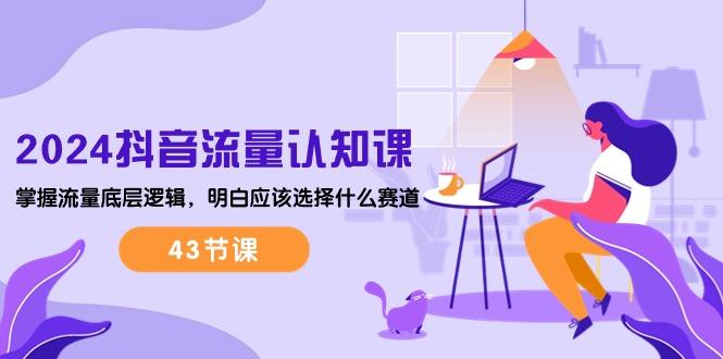 2024抖音流量·认知课：掌握流量底层逻辑，明白应该选择什么赛道 (43节课-数码之翼