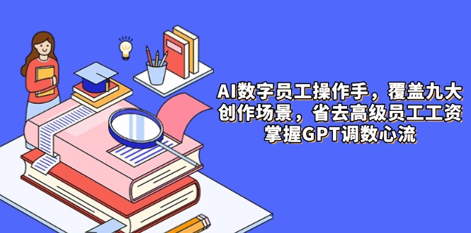 AI数字员工操作手，9大场景内容创作，省去高级员工工资，掌握GPT调数心流-数码之翼