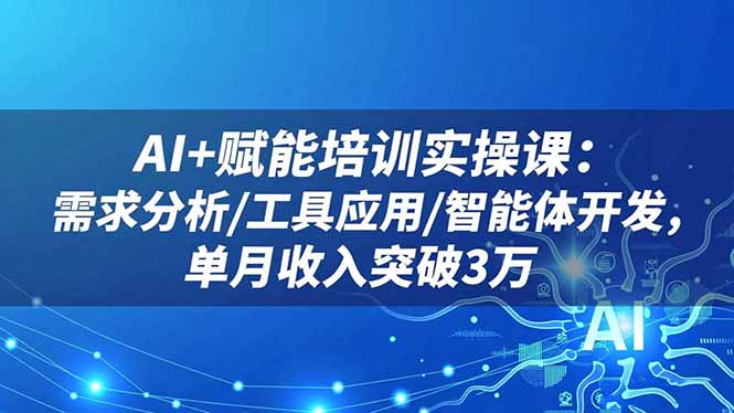 AI+赋能培训实操课：需求分析/工具应用/智能体开发，单月收入突破3万-数码之翼