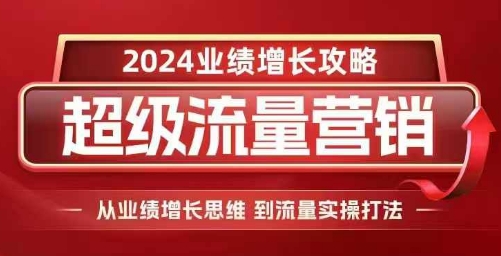 2024超级流量营销,2024业绩增长攻略,从业绩增长思维到流量实操打法-数码之翼
