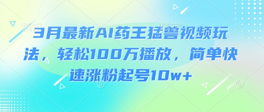 3月最新AI药王猛兽视频玩法，轻松100W播放，简单快速涨粉起号10w+-数码之翼