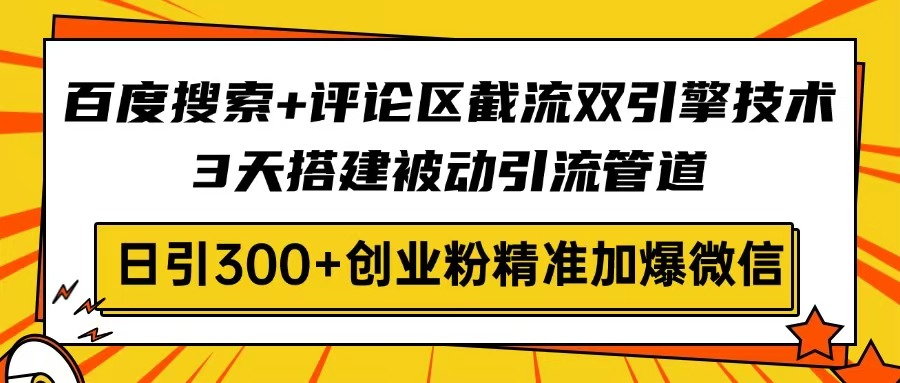 百度搜索+评论区截流双引擎技术，3天搭建被动引流管道，日引300+创业粉...-数码之翼