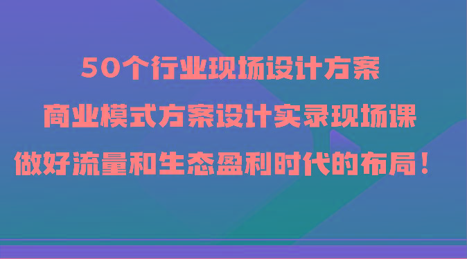 50个行业现场设计方案，商业模式方案设计实录现场课，做好流量和生态盈利时代的布局！-数码之翼
