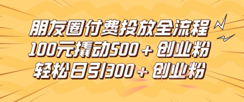 朋友圈高效付费投放全流程，100元撬动500+创业粉，日引流300加精准创业粉【揭秘】-数码之翼