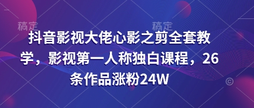 抖音影视大佬心影之剪全套教学,影视第一人称独白课程,26条作品涨粉24W-数码之翼