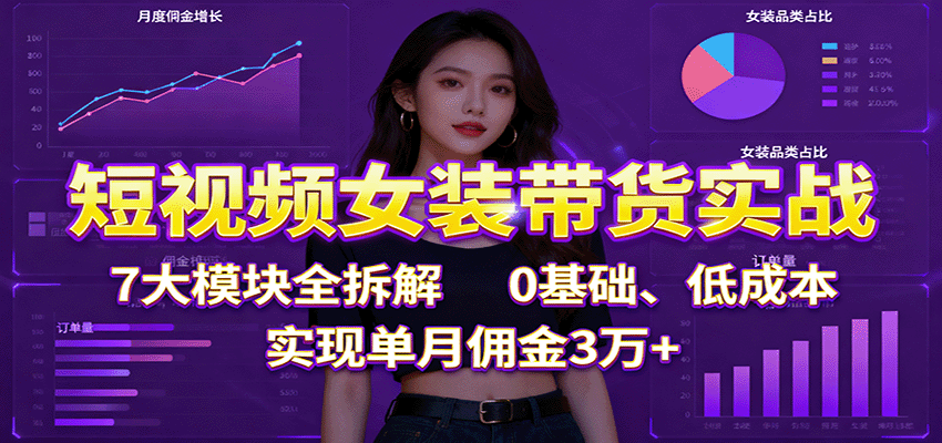 短视频女装带货实战:7大模块全拆解,0基础、低成本,实现单月佣金3万+-数码之翼