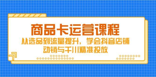 商品卡运营课程，从选品到流量提升，学会抖音店铺动销与千川精准投放-数码之翼