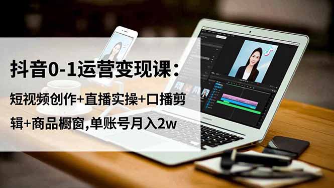 抖音0-1运营变现课：短视频创作+直播实操+口播剪辑+商品橱窗,单账号月入2w-数码之翼