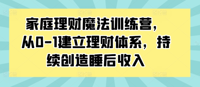 家庭理财魔法训练营，从0-1建立理财体系，持续创造睡后收入-数码之翼