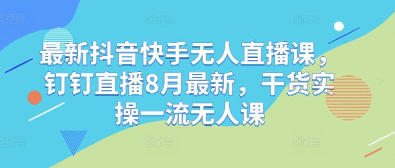 最新抖音快手无人直播课，钉钉直播8月最新，干货实操一流无人课-数码之翼