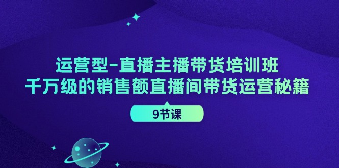 运营型直播主播带货培训班，千万级的销售额直播间带货运营秘籍(9节课)-数码之翼