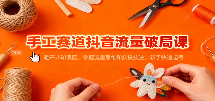 手工赛道抖音流量破局课：避开认知误区，掌握流量思维和实操技法，新手快速起号-数码之翼
