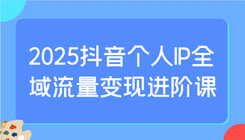 2025抖音个人IP全域流量变现进阶课：选爆品、抖音付费投流、千川投流实操及优化等-数码之翼