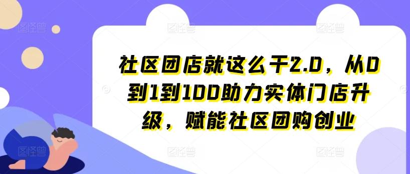 社区团店就这么干2.0，从0到1到100助力实体门店升级，赋能社区团购创业-数码之翼