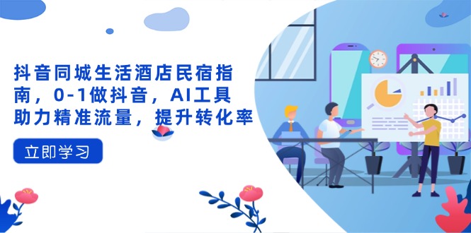 抖音同城生活酒店民宿指南，0-1做抖音，AI工具助力精准流量，提升转化率-数码之翼