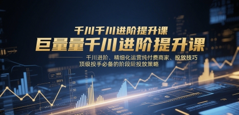 巨量千川进阶提升课，千川进阶、精细化运营纯付费商家、投放技巧、顶级投手必备的阶段性投放策略-数码之翼
