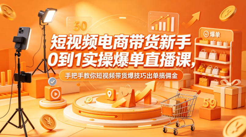 短视频电商带货新手0到1实操爆单直播课，手把手教你短视频带货爆技巧出单搞佣金-数码之翼