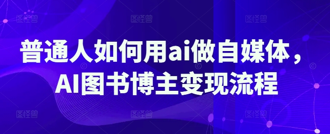 普通人如何用ai做自媒体，AI图书博主变现流程-数码之翼
