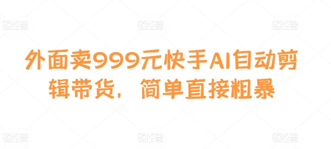 外面卖999元快手AI自动剪辑带货，简单直接粗暴-数码之翼