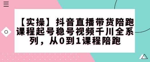【实操】抖音直播带货陪跑课程起号稳号视频千川全系列，从0到1课程陪跑-数码之翼